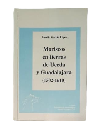García López, Aurelio.- MORISCOS EN TIERRAS DE UCEDA Y GUADALAJARA (1502-1610)