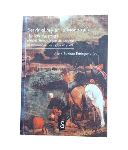 Esteban Estríngana, Alicia (ed.).- SERVIR AL REY EN LA MONARQUÍA DE LOS AUSTRIAS. MEDIOS, FINES Y LOGROS DEL SERVICIO AL SOBERANO EN LOS SIGLOS XVI Y XVII