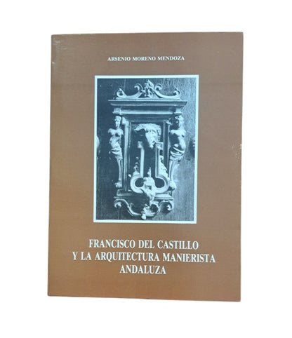 Moreno Mendoza, Arsenio.- FRANCISCO DEL CASTILLO Y LA ARQUITECTURA MANIERISTA ANDALUZA