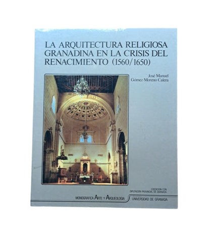 Gómez-Moreno, José Manuel.- LA ARQUITECTURA RELIGIOSA GRANADINA EN LA CRISIS DEL RENACIMIENTO (1560-1650)
