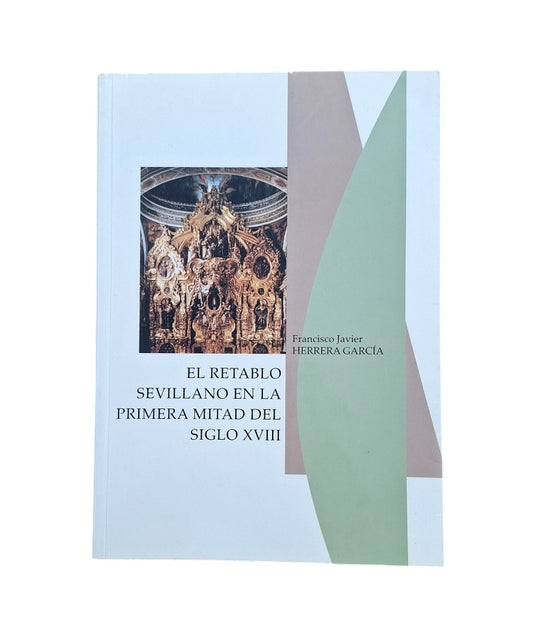 Herrera García, Francisco Javier.- EL RETABLO SEVILLANO EN LA PRIMERA MITAD DEL SIGLO XVIII. EVOLUCIÓN Y DIFUSIÓN DEL RETABLO DE ESTÍPITES