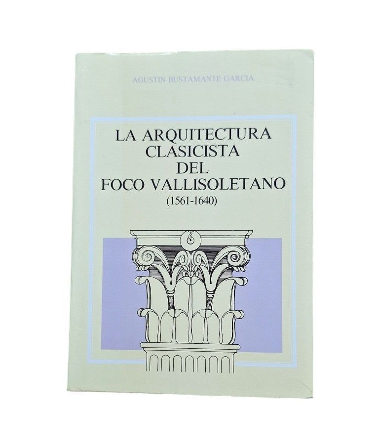 Bustamante García, Agustín.- LA ARQUITECTURA CLASICISTA DEL FOCO VALLISOLETANO (1561-1640)